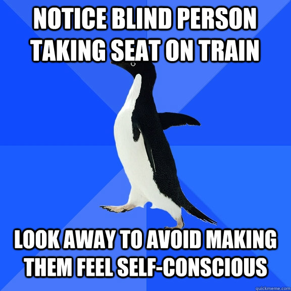 Notice blind person taking seat on train   Look away to avoid making them feel self-conscious  Socially Awkward Penguin