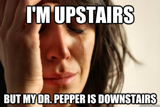I'm upstairs but my Dr. Pepper is downstairs  FirstWorldProblems