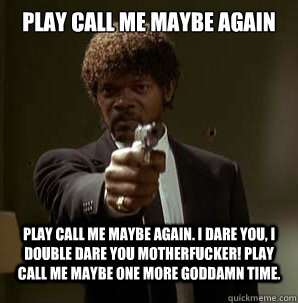 Play call me maybe again Play Call me maybe again. I dare you, I double dare you motherfucker! Play call me maybe one more goddamn time.  Samuel L Pulp Fiction