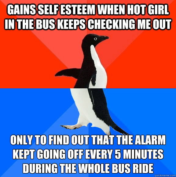 Gains self esteem when hot girl in the bus keeps checking me out only to find out that the alarm kept going off every 5 minutes during the whole bus ride
  Socially Awesome Awkward Penguin