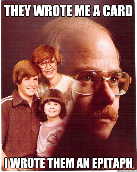 they wrote me a card i wrote them an epitaph  Vengeance Dad