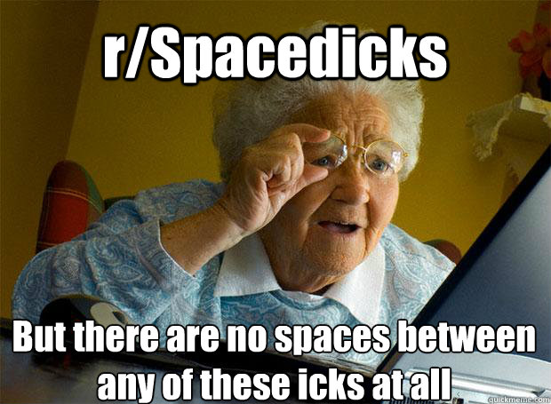 r/Spacedicks But there are no spaces between any of these icks at all r/Spacedicks?   Grandma finds the Internet
