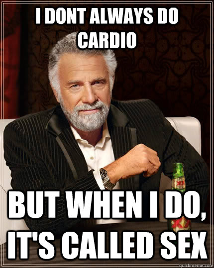 I dont always do cardio but when i do,  it's called sex  The Most Interesting Man In The World