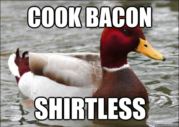 cook bacon shirtless  Malicious Advice Mallard