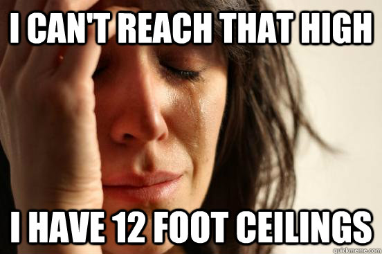 I can't reach that high I have 12 foot ceilings  First World Problems
