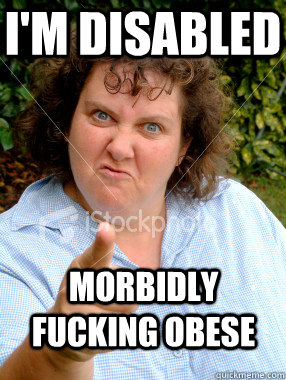 I'm disabled Morbidly fucking obese  