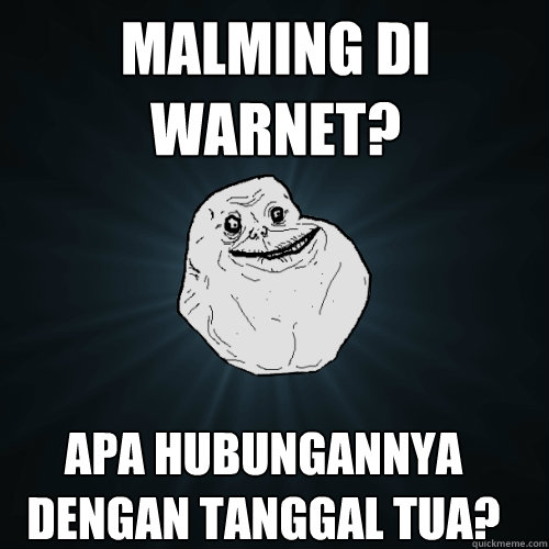 malming di warnet? apa hubungannya 
dengan tanggal tua?  Forever Alone