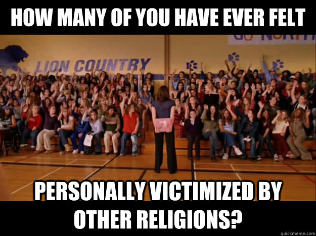 how many of you have ever felt personally victimized by other religions? - how many of you have ever felt personally victimized by other religions?  Personally victimized by Regina George