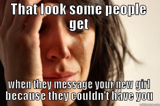 THAT LOOK SOME PEOPLE GET WHEN THEY MESSAGE YOUR NEW GIRL BECAUSE THEY COULDN'T HAVE YOU First World Problems