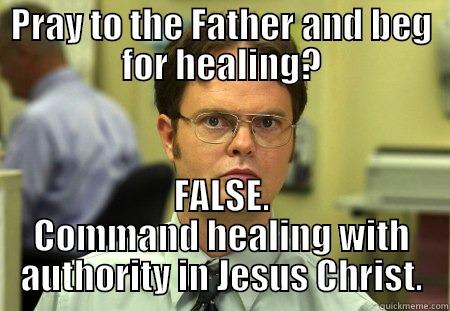 PRAY TO THE FATHER AND BEG FOR HEALING? FALSE. COMMAND HEALING WITH AUTHORITY IN JESUS CHRIST. Schrute