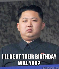 I'll be at their birthday 
Will you?  Fat Kim Jong-Un