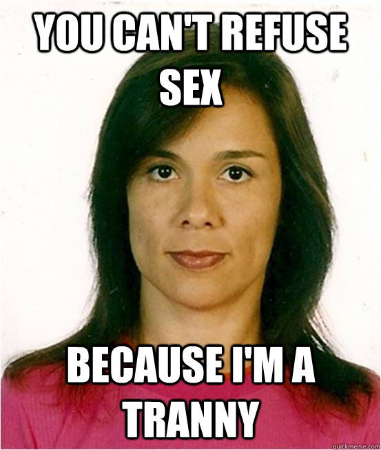 You can't refuse sex because i'm a tranny - You can't refuse sex because i'm a tranny  transchan