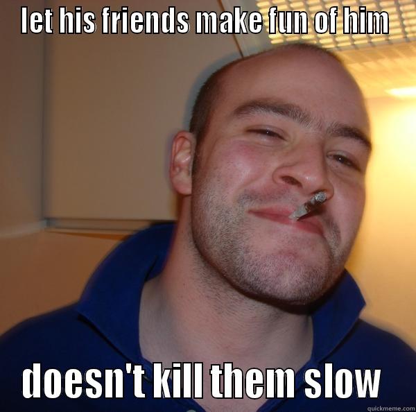 LET HIS FRIENDS MAKE FUN OF HIM DOESN'T KILL THEM SLOW  Good Guy Greg 