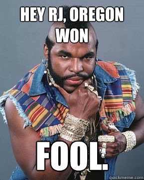 hey rj, oregon won fool. - hey rj, oregon won fool.  Mr T