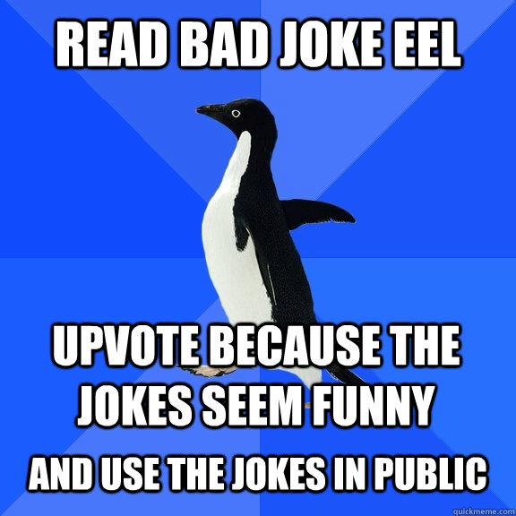 Read bad joke eel  upvote because the jokes seem funny  and use the jokes in public - Read bad joke eel  upvote because the jokes seem funny  and use the jokes in public  Socially Awkward Penguin