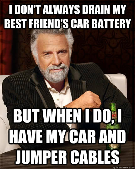 I don't always drain my best friend's car battery But when I do, I have my car and jumper cables   The Most Interesting Man In The World