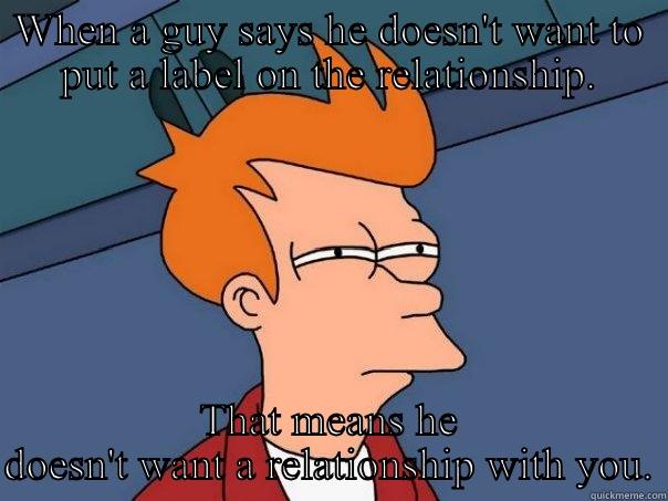 WHEN A GUY SAYS HE DOESN'T WANT TO PUT A LABEL ON THE RELATIONSHIP. THAT MEANS HE DOESN'T WANT A RELATIONSHIP WITH YOU. Futurama Fry