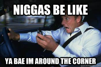 niggas be like  ya bae im around the corner   