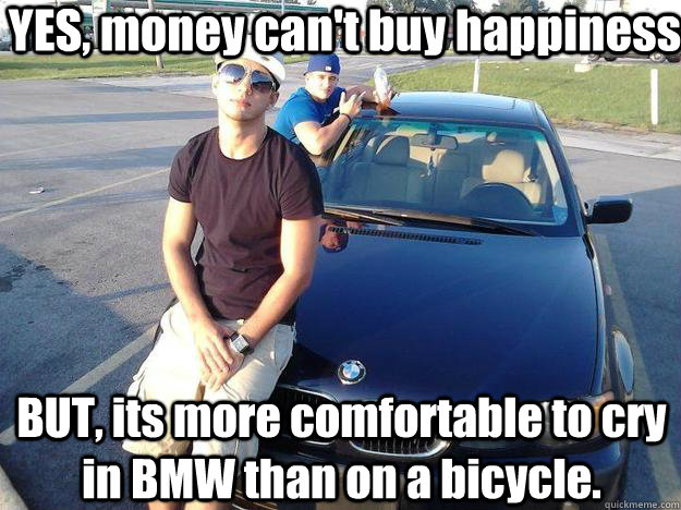 YES, money can't buy happiness BUT, its more comfortable to cry in BMW than on a bicycle. - YES, money can't buy happiness BUT, its more comfortable to cry in BMW than on a bicycle.  bruno bmw