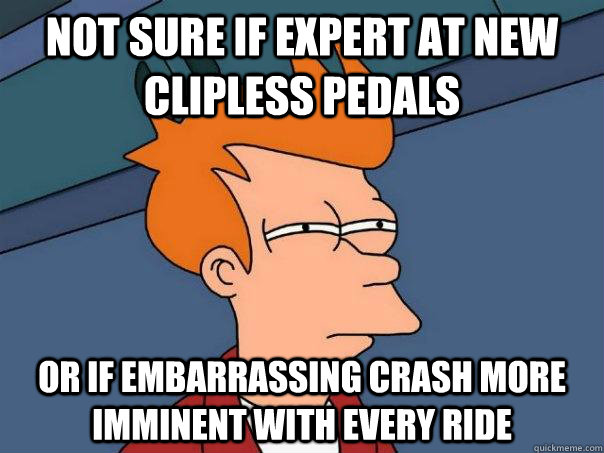 Not sure if expert at new clipless pedals or if embarrassing crash more imminent with every ride  Futurama Fry