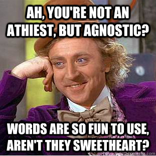 Ah, you're not an athiest, but agnostic? Words are so fun to use, aren't they sweetheart?  Creepy Wonka