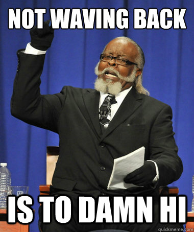 Not waving back is to damn hi  The Rent Is Too Damn High