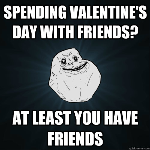 spending valentine's day with friends? at least you have friends  Forever Alone