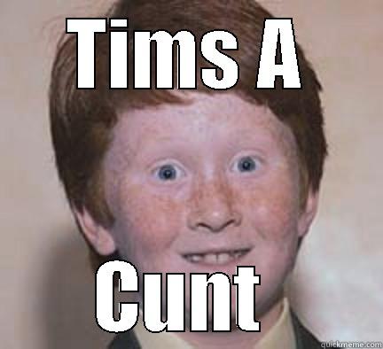 Tims a cunt m9 - TIMS A CUNT  Over Confident Ginger