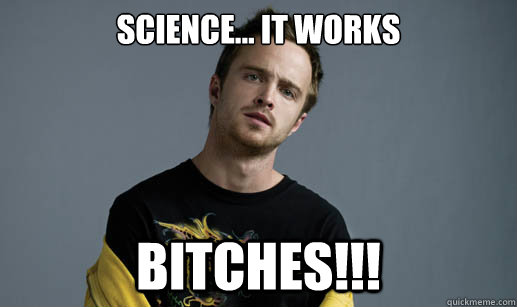 Science... It works Bitches!!!  Jesse Pinkman Loves the word Bitch