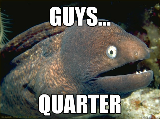 Guys... Quarter  Bad Joke Eel