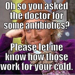 OH SO YOU ASKED THE DOCTOR FOR SOME ANTIBIOTICS? PLEASE LET ME KNOW HOW THOSE WORK FOR YOUR COLD. Condescending Wonka