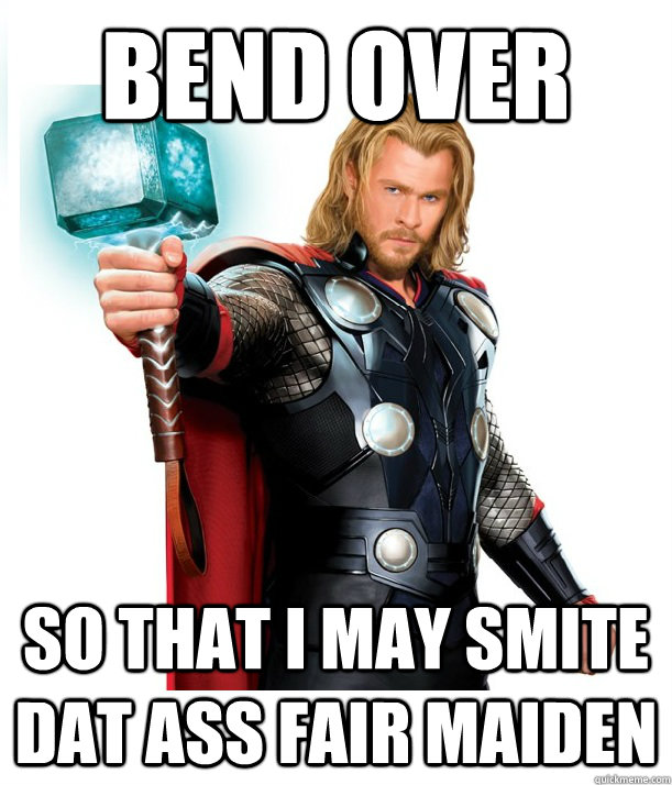 bend over so that i may smite dat ass fair maiden  Advice Thor