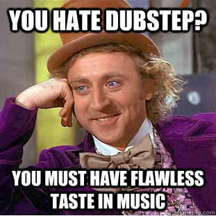 you hate dubstep? you must have flawless taste in music  Condescending Wonka