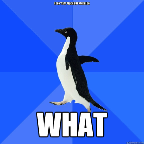 I don't say much but when i do what  Socially Awkward Penguin