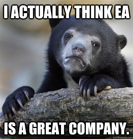 I actually think EA is a great company.   Confession Bear
