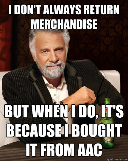 I don't always return merchandise But when I do, it's because I bought it from AAC   The Most Interesting Man In The World