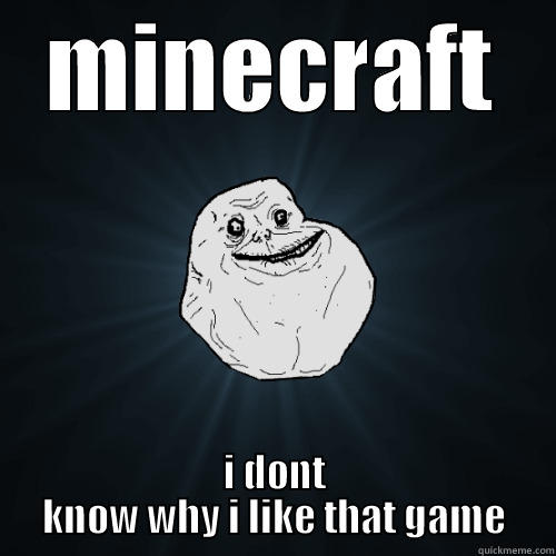 MINECRAFT I DONT KNOW WHY I LIKE THAT GAME Forever Alone