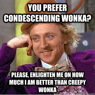 You prefer condescending wonka? please, enlighten me on how much i am better than creepy wonka  You get nothing wonka