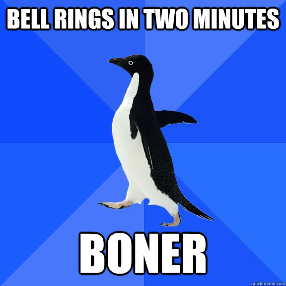 Bell rings in two minutes Boner  Socially Awkward Penguin
