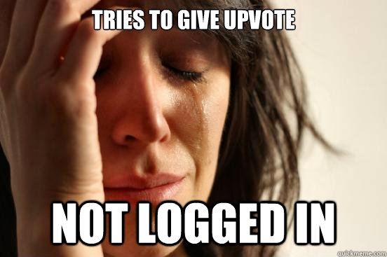 TRIES TO GIVE UPVOTE NOT LOGGED IN  First World Problems