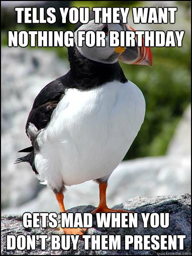 tells you they want nothing for birthday gets mad when you don't buy them present  