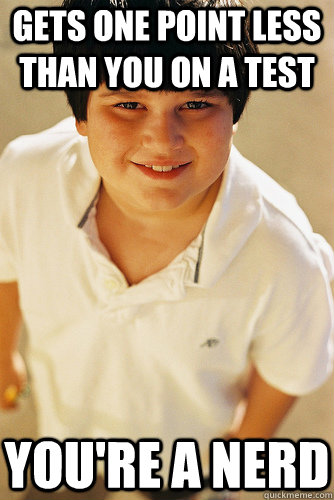 Gets one point less than you on a test you're a nerd - Gets one point less than you on a test you're a nerd  Misc