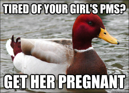 Tired of your girl's PMS? Get her pregnant  Malicious Advice Mallard