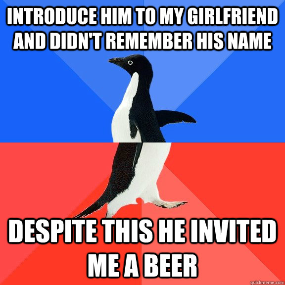 introduce him to my girlfriend and didn't remember his name despite this he invited me a beer  Socially Awkward Awesome Penguin