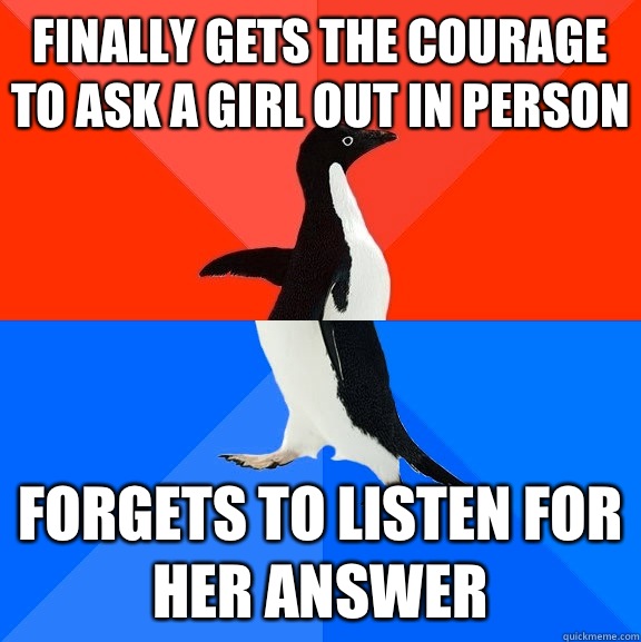 Finally gets the courage to ask a girl out in person Forgets to listen for her answer  Socially Awesome Awkward Penguin