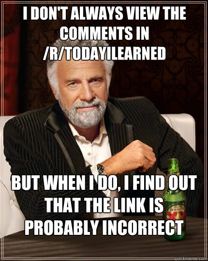 I don't always view the comments in /r/todayilearned But when I do, I find out that the link is probably incorrect  The Most Interesting Man In The World