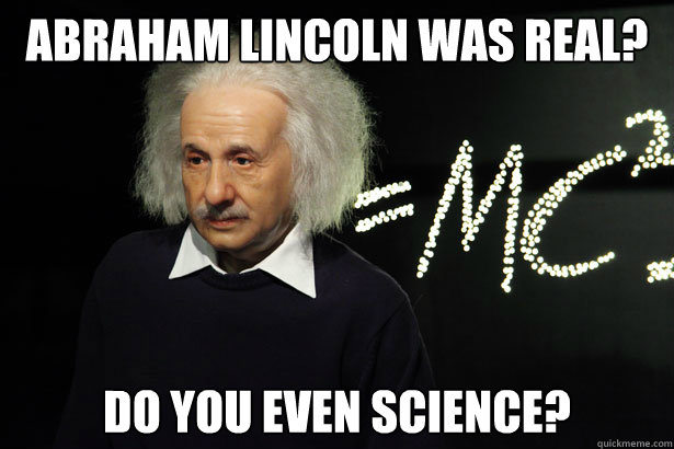 Abraham Lincoln was real? Do you even science?  