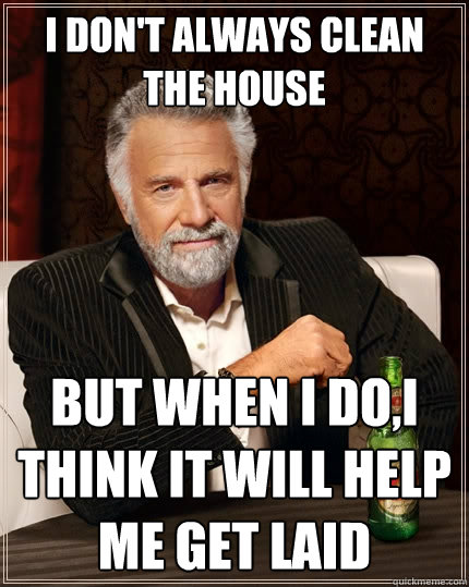 I don't always clean the house But when I do,I think it will help me get laid  The Most Interesting Man In The World