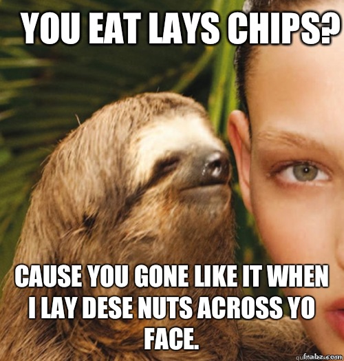 You eat Lays chips? Cause you gone like it when I Lay dese nuts across yo face.   rape sloth