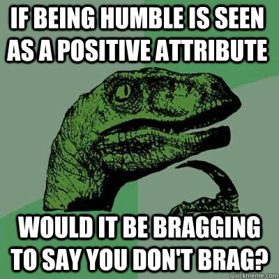 If being humble is seen as a positive attribute would it be bragging to say you don't brag?  - If being humble is seen as a positive attribute would it be bragging to say you don't brag?   Misc